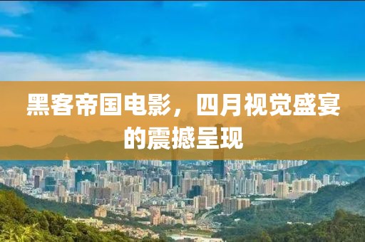 黑客帝国电影，四月视觉盛宴的震撼呈现