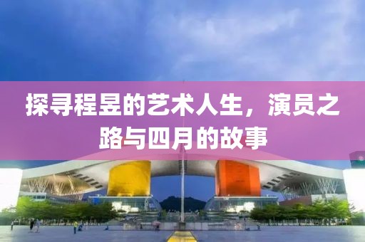 探寻程昱的艺术人生，演员之路与四月的故事