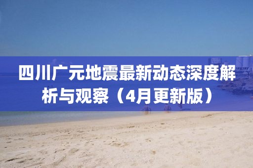 四川广元地震最新动态深度解析与观察（4月更新版）