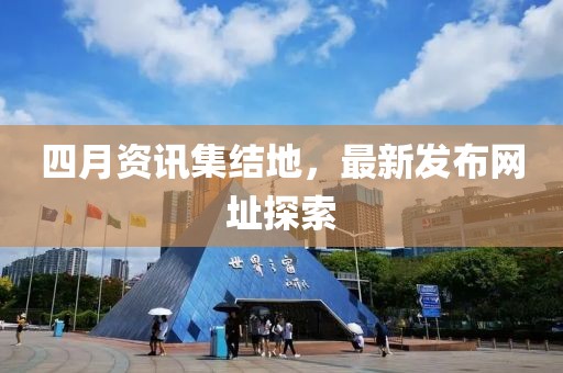 四月资讯集结地，最新发布网址探索