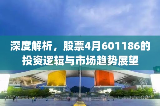 深度解析，股票4月601186的投资逻辑与市场趋势展望