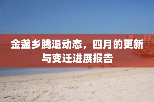 金盏乡腾退动态，四月的更新与变迁进展报告