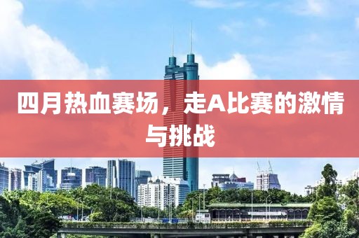 四月热血赛场，走A比赛的激情与挑战