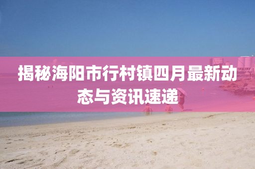 揭秘海阳市行村镇四月最新动态与资讯速递