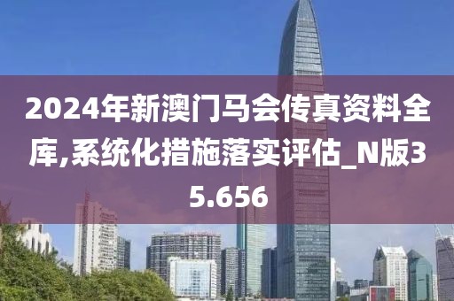 2024年新澳门马会传真资料全库,系统化措施落实评估_N版35.656