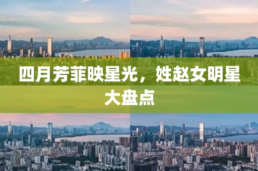 四月芳菲映星光，姓赵女明星大盘点