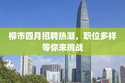 柳市四月招聘热潮，职位多样等你来挑战