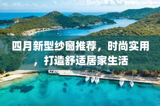 四月新型纱窗推荐，时尚实用，打造舒适居家生活