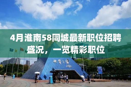 4月淮南58同城最新职位招聘盛况，一览精彩职位