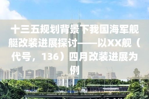 十三五规划背景下我国海军舰艇改装进展探讨——以XX舰（代号，136）四月改装进展为例