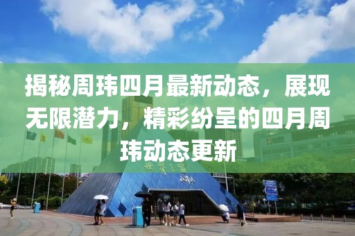 揭秘周玮四月最新动态，展现无限潜力，精彩纷呈的四月周玮动态更新