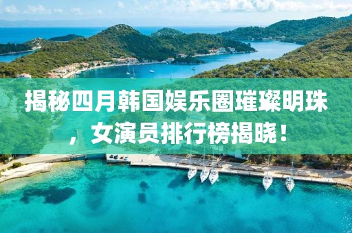 揭秘四月韩国娱乐圈璀璨明珠，女演员排行榜揭晓！