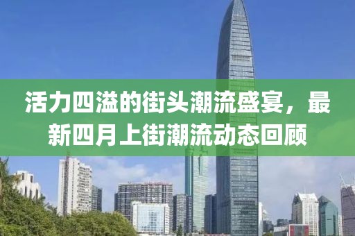 活力四溢的街头潮流盛宴，最新四月上街潮流动态回顾