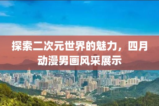 探索二次元世界的魅力，四月动漫男画风采展示