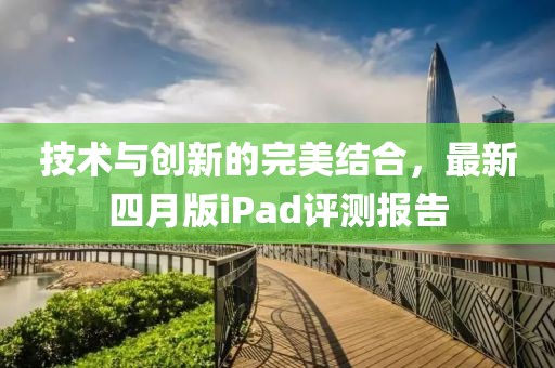 技术与创新的完美结合，最新四月版iPad评测报告