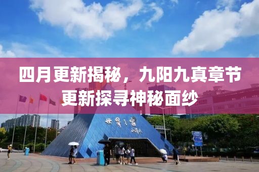 四月更新揭秘，九阳九真章节更新探寻神秘面纱