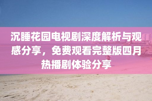 沉睡花园电视剧深度解析与观感分享，免费观看完整版四月热播剧体验分享