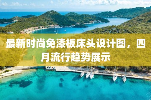 最新时尚免漆板床头设计图，四月流行趋势展示