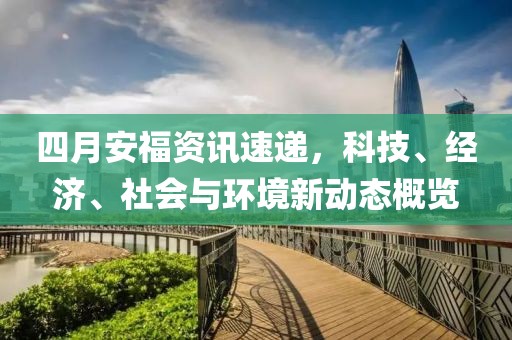 四月安福资讯速递，科技、经济、社会与环境新动态概览
