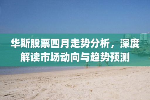 华斯股票四月走势分析，深度解读市场动向与趋势预测