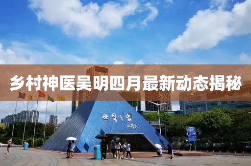 乡村神医吴明四月最新动态揭秘