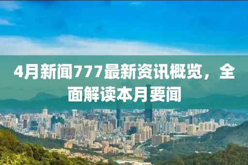 4月新闻777最新资讯概览，全面解读本月要闻
