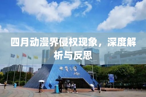 四月动漫界侵权现象，深度解析与反思