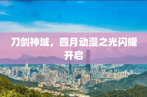 刀剑神域，四月动漫之光闪耀开启