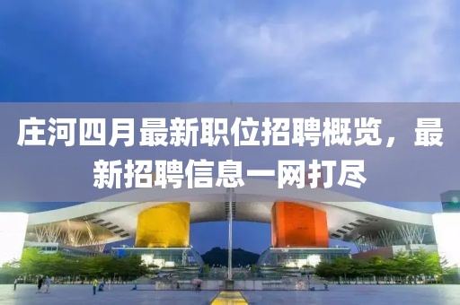庄河四月最新职位招聘概览，最新招聘信息一网打尽