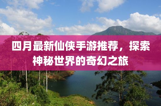 四月最新仙侠手游推荐，探索神秘世界的奇幻之旅