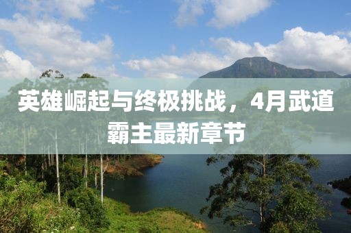 英雄崛起与终极挑战，4月武道霸主最新章节