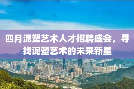 四月泥塑艺术人才招聘盛会，寻找泥塑艺术的未来新星
