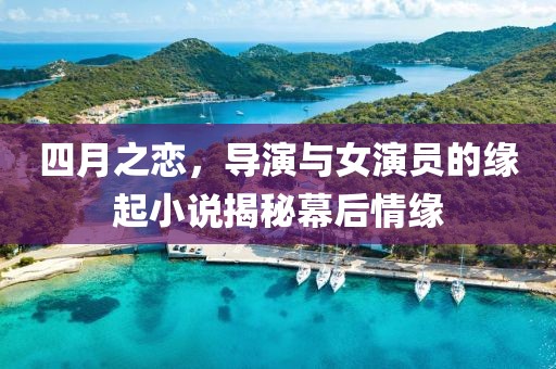 四月之恋，导演与女演员的缘起小说揭秘幕后情缘