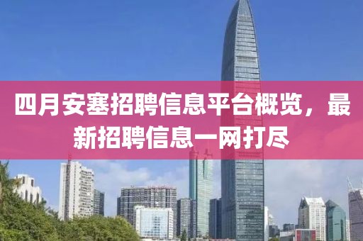 四月安塞招聘信息平台概览，最新招聘信息一网打尽