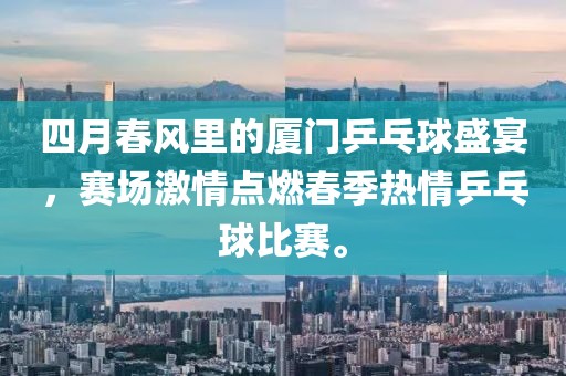 四月春风里的厦门乒乓球盛宴，赛场激情点燃春季热情乒乓球比赛。