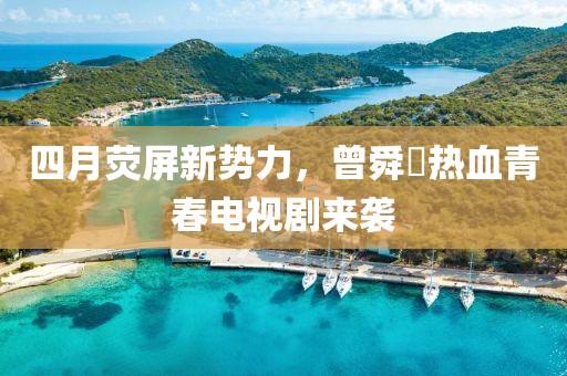 四月荧屏新势力，曾舜晞热血青春电视剧来袭