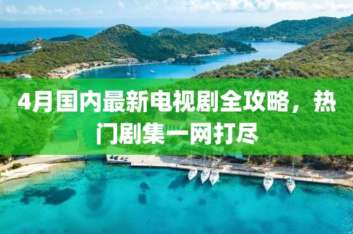 4月国内最新电视剧全攻略，热门剧集一网打尽
