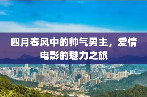 四月春风中的帅气男主，爱情电影的魅力之旅