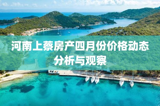 河南上蔡房产四月份价格动态分析与观察