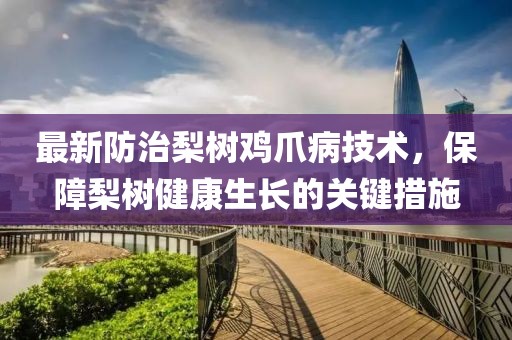 最新防治梨树鸡爪病技术，保障梨树健康生长的关键措施
