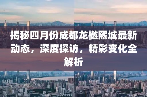 揭秘四月份成都龙樾熙城最新动态，深度探访，精彩变化全解析