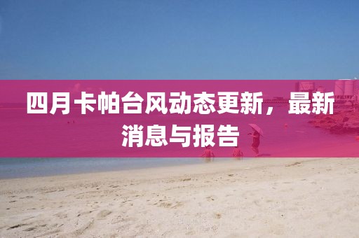 四月卡帕台风动态更新，最新消息与报告