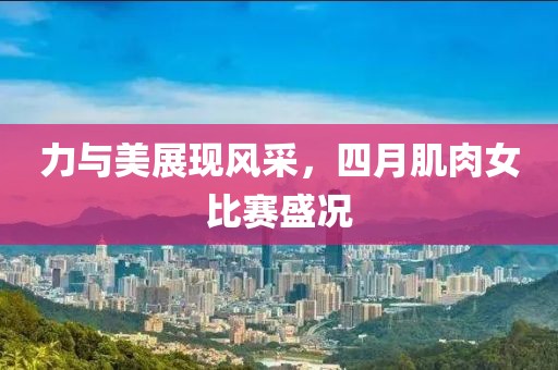 力与美展现风采，四月肌肉女比赛盛况