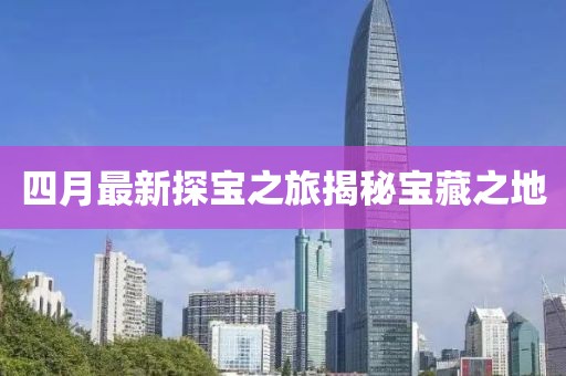 四月最新探宝之旅揭秘宝藏之地