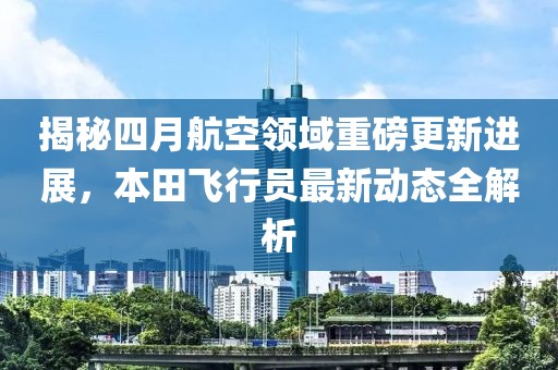 揭秘四月航空领域重磅更新进展，本田飞行员最新动态全解析