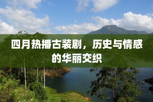 四月热播古装剧，历史与情感的华丽交织