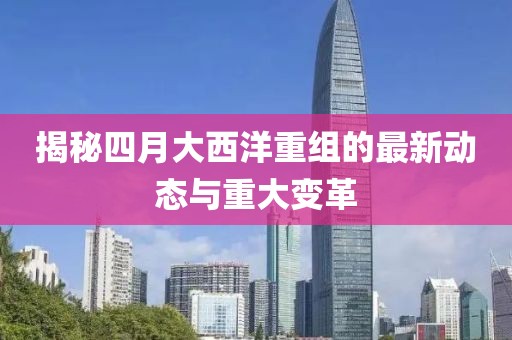 揭秘四月大西洋重组的最新动态与重大变革