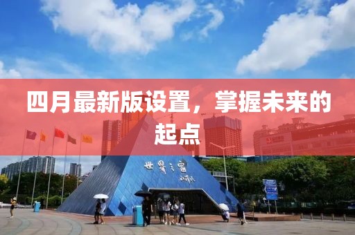 四月最新版设置，掌握未来的起点