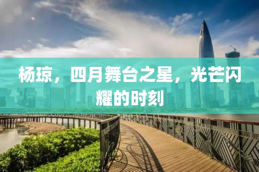 杨琼，四月舞台之星，光芒闪耀的时刻