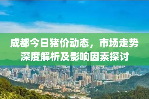 成都今日猪价动态，市场走势深度解析及影响因素探讨